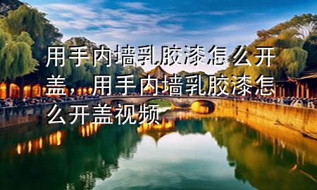 用手內(nèi)墻乳膠漆怎么開(kāi)蓋，用手內(nèi)墻乳膠漆怎么開(kāi)蓋視頻