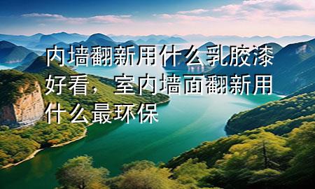 內(nèi)墻翻新用什么乳膠漆好看，室內(nèi)墻面翻新用什么最環(huán)保