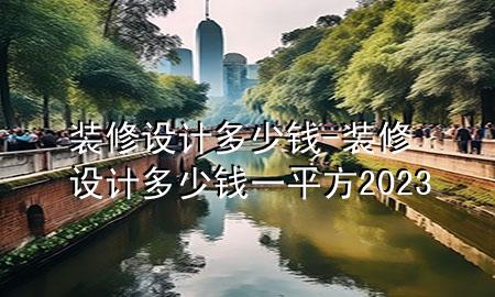 裝修設計多少錢-裝修設計多少錢一平方2023