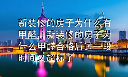 新裝修的房子為什么有甲醛，新裝修的房子為什么甲醛合格后過一段時間又超標了