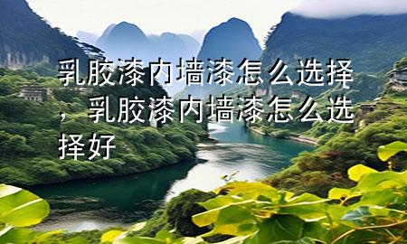 乳膠漆內(nèi)墻漆怎么選擇，乳膠漆內(nèi)墻漆怎么選擇好