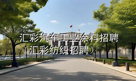 匯彩汽車(chē)工業(yè)涂料招聘（匯彩紡織招聘）