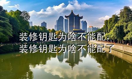 裝修鑰匙為啥不能配，裝修鑰匙為啥不能配了