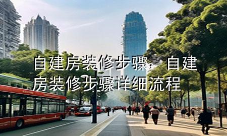 自建房裝修步驟，自建房裝修步驟詳細(xì)流程