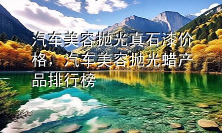 汽車美容拋光真石漆價格，汽車美容拋光蠟產(chǎn)品排行榜