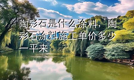 陶彩石是什么涂料，陶彩石涂料施工單價(jià)多少一平來
