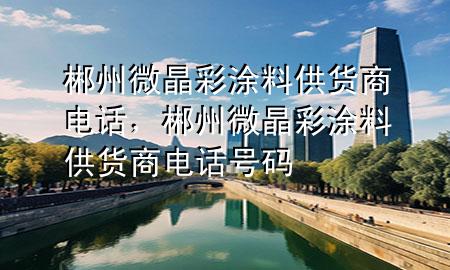 郴州微晶彩涂料供貨商電話，郴州微晶彩涂料供貨商電話號(hào)碼