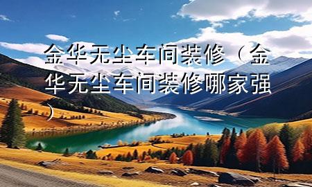 金華無(wú)塵車間裝修（金華無(wú)塵車間裝修哪家強(qiáng)）