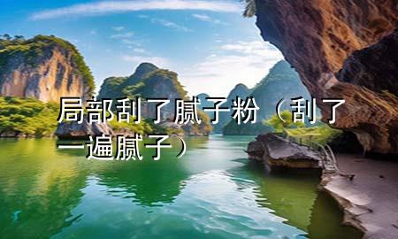 局部刮了膩?zhàn)臃郏ü瘟艘槐槟佔(zhàn)樱?>
             </div>
             <!--文章無(wú)圖的情況下插入一張圖片end-->
              
      <p>本篇文章給大家談?wù)劸植抗瘟四佔(zhàn)臃郏约肮瘟艘槐槟佔(zhàn)訉?duì)應(yīng)的知識(shí)點(diǎn)，希望對(duì)各位有所幫助，不要忘了收***本站喔。
今天給各位分享局部刮了膩?zhàn)臃鄣闹R(shí)，其中也會(huì)對(duì)刮了一遍膩?zhàn)舆M(jìn)行解釋，如果能碰巧解決***現(xiàn)在面臨的問(wèn)題，別忘了關(guān)注本站，現(xiàn)在開始吧！</p><ol type=