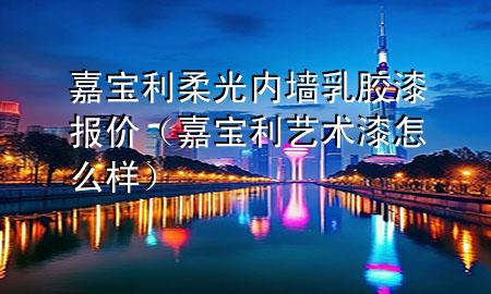 嘉寶利柔光內(nèi)墻乳膠漆報價（嘉寶利藝術漆怎么樣）