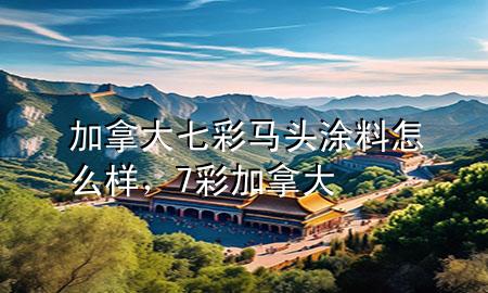 加拿大七彩馬頭涂料怎么樣，7彩加拿大