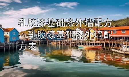 乳膠漆基礎(chǔ)漆外墻配方，乳膠漆基礎(chǔ)漆外墻配方表