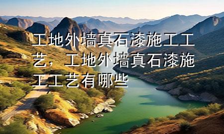 工地外墻真石漆施工工藝，工地外墻真石漆施工工藝有哪些