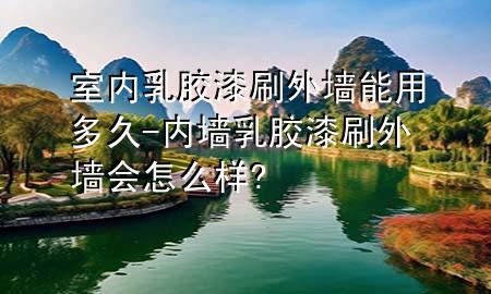 室內(nèi)乳膠漆刷外墻能用多久-內(nèi)墻乳膠漆刷外墻會怎么樣?