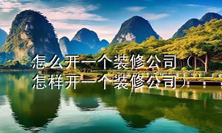 怎么開一個(gè)裝修公司（怎樣開一個(gè)裝修公司）