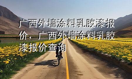 廣西外墻涂料乳膠漆報價，廣西外墻涂料乳膠漆報價查詢