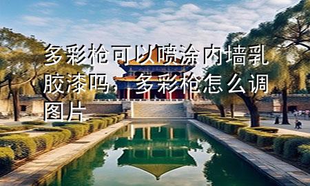 多彩槍可以噴涂內(nèi)墻乳膠漆嗎，多彩槍怎么調(diào)圖片