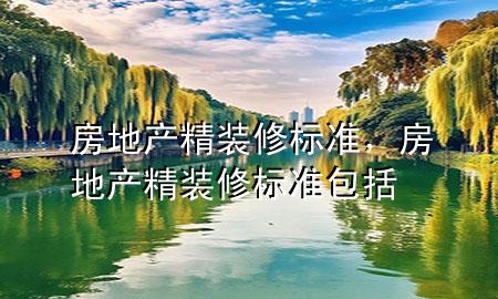 房地產(chǎn)精裝修標(biāo)準(zhǔn)，房地產(chǎn)精裝修標(biāo)準(zhǔn)包括