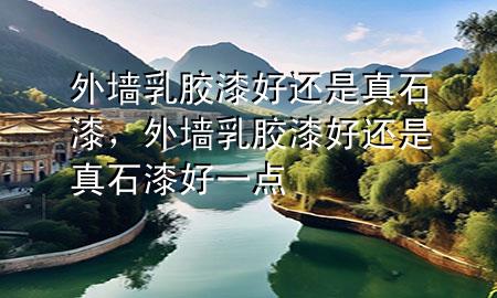 外墻乳膠漆好還是真石漆，外墻乳膠漆好還是真石漆好一點(diǎn)