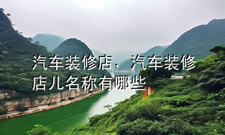 汽車裝修店，汽車裝修店兒名稱有哪些