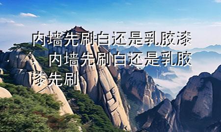 內(nèi)墻先刷白還是乳膠漆，內(nèi)墻先刷白還是乳膠漆先刷