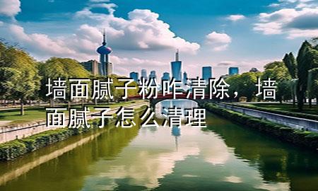 墻面膩子粉咋清除，墻面膩子怎么清理
