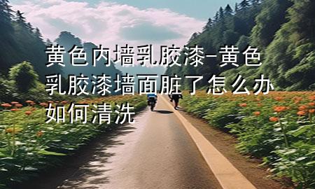 黃色內墻乳膠漆-黃色乳膠漆墻面臟了怎么辦如何清洗