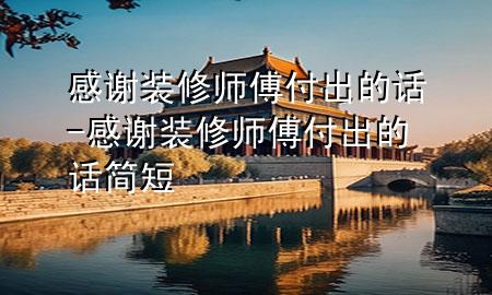 感謝裝修師傅付出的話-感謝裝修師傅付出的話簡(jiǎn)短