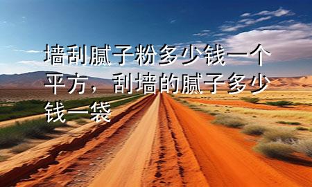 墻刮膩?zhàn)臃鄱嗌馘X一個(gè)平方，刮墻的膩?zhàn)佣嗌馘X一袋