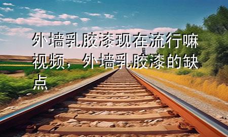 外墻乳膠漆現(xiàn)在流行嘛視頻，外墻乳膠漆的缺點