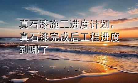 真石漆施工進度計劃，真石漆完成后工程進度到哪了