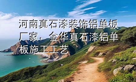 河南真石漆裝飾鋁單板廠家，金華真石漆鋁單板施工工藝