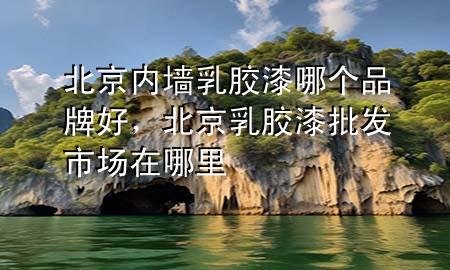 北京內(nèi)墻乳膠漆哪個品牌好，北京乳膠漆批發(fā)市場在哪里