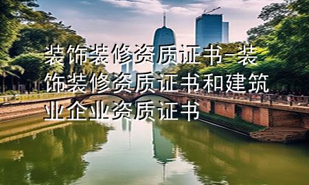 裝飾裝修資質(zhì)證書-裝飾裝修資質(zhì)證書和建筑業(yè)企業(yè)資質(zhì)證書