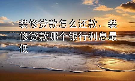裝修貸款怎么還款，裝修貸款哪個(gè)銀行利息最低