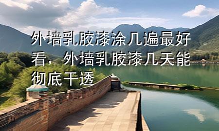 外墻乳膠漆涂幾遍最好看，外墻乳膠漆幾天能徹底干透
