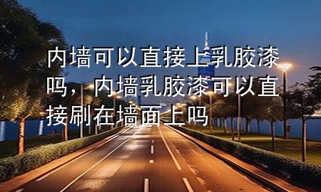 內(nèi)墻可以直接上乳膠漆嗎，內(nèi)墻乳膠漆可以直接刷在墻面上嗎