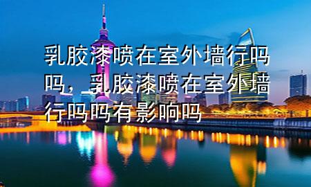 乳膠漆噴在室外墻行嗎嗎，乳膠漆噴在室外墻行嗎嗎有影響嗎