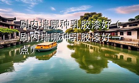 刷內(nèi)墻哪種乳膠漆好（刷內(nèi)墻哪種乳膠漆好一點）