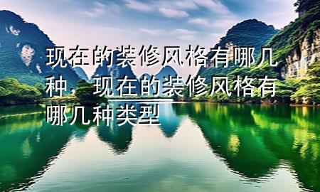 現(xiàn)在的裝修風格有哪幾種，現(xiàn)在的裝修風格有哪幾種類型