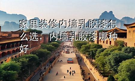 家里裝修內(nèi)墻乳膠漆怎么選，內(nèi)墻乳膠漆哪種好