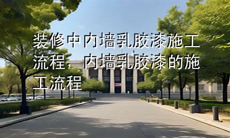 裝修中內墻乳膠漆施工流程，內墻乳膠漆的施工流程