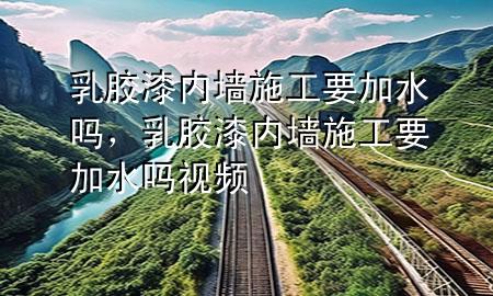 乳膠漆內(nèi)墻施工要加水嗎，乳膠漆內(nèi)墻施工要加水嗎視頻
