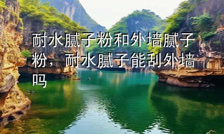 耐水膩子粉和外墻膩子粉，耐水膩子能刮外墻嗎
