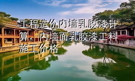 工程造價(jià)內(nèi)墻乳膠漆計(jì)算，內(nèi)墻面乳膠漆工料施工價(jià)格