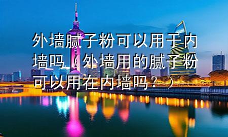 外墻膩子粉可以用于內(nèi)墻嗎（外墻用的膩子粉可以用在內(nèi)墻嗎？）