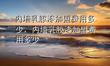 內(nèi)墻乳膠漆加盟費(fèi)用多少，內(nèi)墻乳膠漆加盟費(fèi)用多少