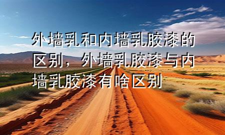 外墻乳和內(nèi)墻乳膠漆的區(qū)別，外墻乳膠漆與內(nèi)墻乳膠漆有啥區(qū)別
