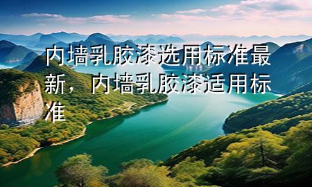 內(nèi)墻乳膠漆選用標(biāo)準(zhǔn)最新，內(nèi)墻乳膠漆適用標(biāo)準(zhǔn)