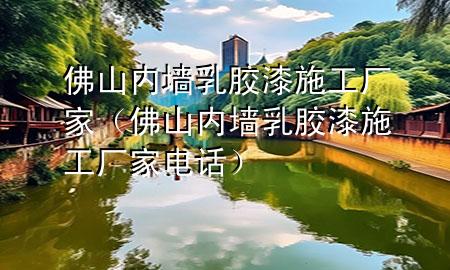 佛山內(nèi)墻乳膠漆施工廠家（佛山內(nèi)墻乳膠漆施工廠家電話）